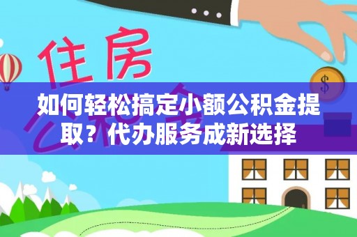 镇安如何轻松搞定小额公积金提取？代办服务成新选择
