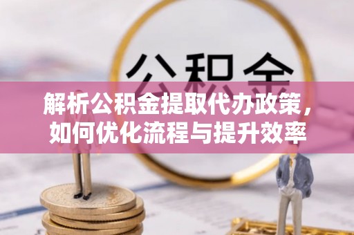 镇安解析公积金提取代办政策，如何优化流程与提升效率