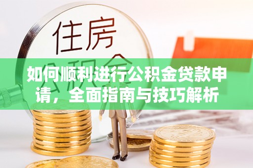 镇安如何顺利进行公积金贷款申请，全面指南与技巧解析
