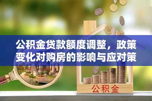 镇安公积金贷款额度调整，政策变化对购房的影响与应对策略
