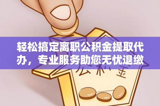 镇安轻松搞定离职公积金提取代办，专业服务助您无忧退缴