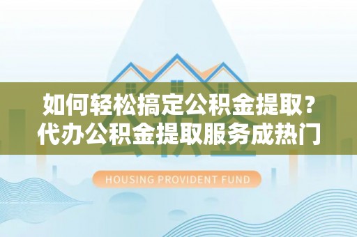 镇安如何轻松搞定公积金提取？代办公积金提取服务成热门选择
