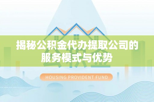 镇安揭秘公积金代办提取公司的服务模式与优势
