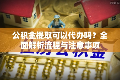 镇安公积金提取可以代办吗？全面解析流程与注意事项