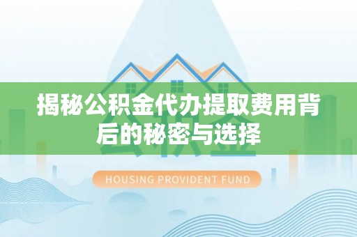 镇安揭秘公积金代办提取费用背后的秘密与选择