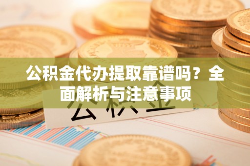 镇安公积金代办提取靠谱吗？全面解析与注意事项