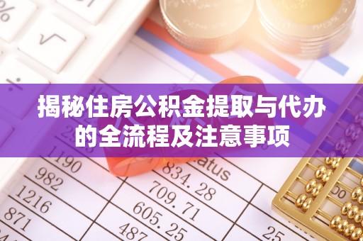 镇安揭秘住房公积金提取与代办的全流程及注意事项