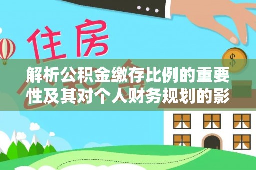 镇安解析公积金缴存比例的重要性及其对个人财务规划的影响