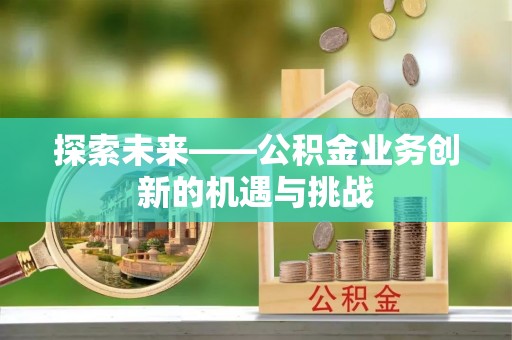 镇安探索未来——公积金业务创新的机遇与挑战