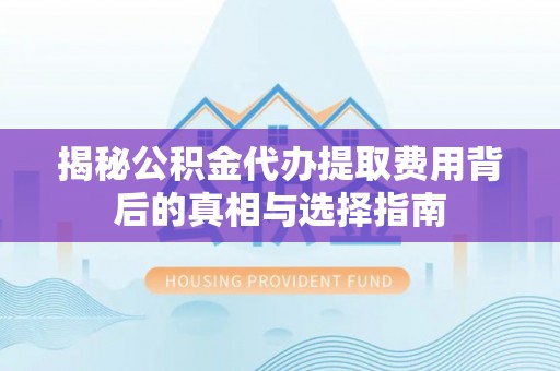 镇安揭秘公积金代办提取费用背后的真相与选择指南