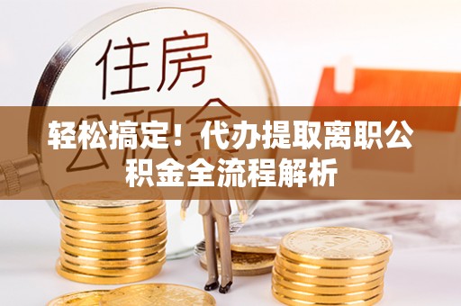 镇安轻松搞定！代办提取离职公积金全流程解析
