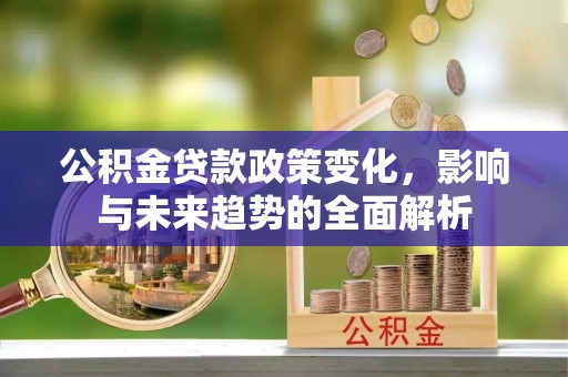 镇安公积金贷款政策变化，影响与未来趋势的全面解析