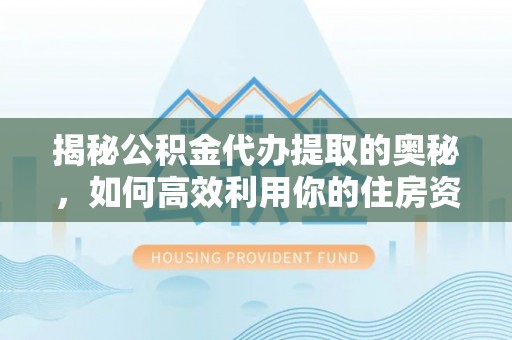 镇安揭秘公积金代办提取的奥秘，如何高效利用你的住房资金