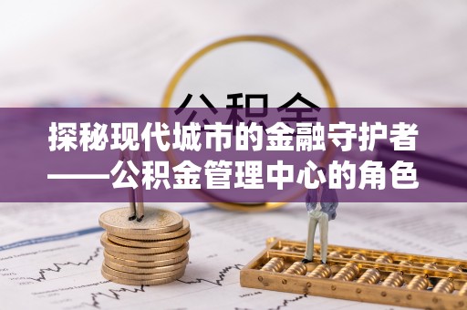 镇安探秘现代城市的金融守护者——公积金管理中心的角色与使命