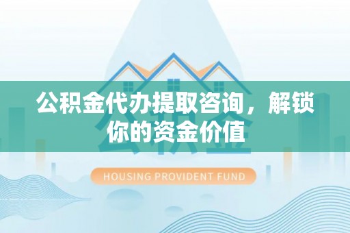 镇安公积金代办提取咨询，解锁你的资金价值