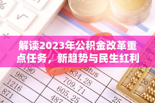 镇安解读2023年公积金改革重点任务，新趋势与民生红利