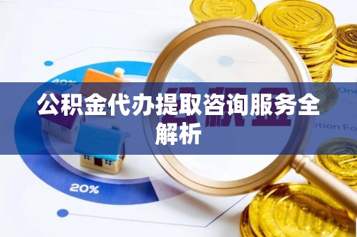 镇安公积金代办提取咨询服务全解析