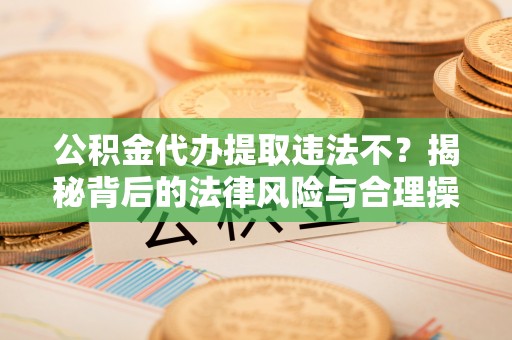 镇安公积金代办提取违法不？揭秘背后的法律风险与合理操作