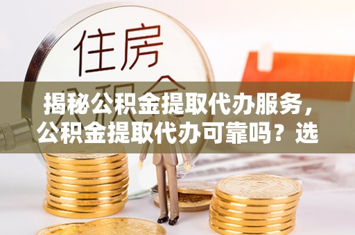 镇安揭秘公积金提取代办服务，公积金提取代办可靠吗？选择需谨慎