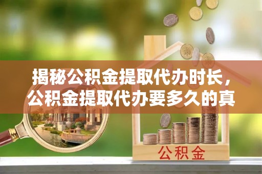 镇安揭秘公积金提取代办时长，公积金提取代办要多久的真相与攻略