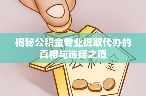 镇安揭秘公积金专业提取代办的真相与选择之道