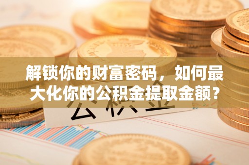 镇安解锁你的财富密码，如何最大化你的公积金提取金额？