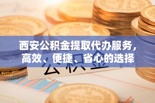 镇安西安公积金提取代办服务，高效、便捷、省心的选择