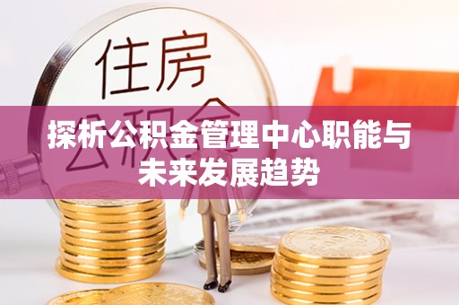 镇安探析公积金管理中心职能与未来发展趋势