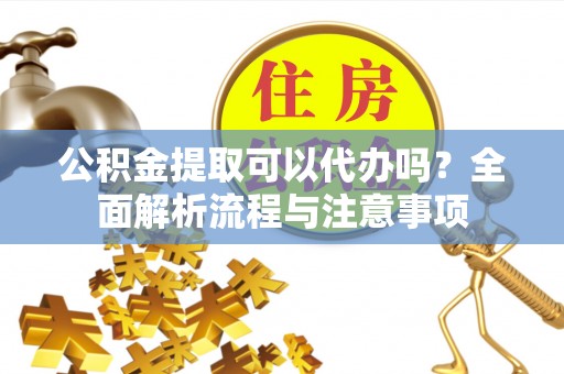镇安公积金提取可以代办吗？全面解析流程与注意事项