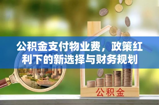 镇安公积金支付物业费，政策红利下的新选择与财务规划