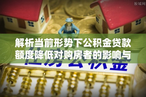 镇安解析当前形势下公积金贷款额度降低对购房者的影响与应对策略
