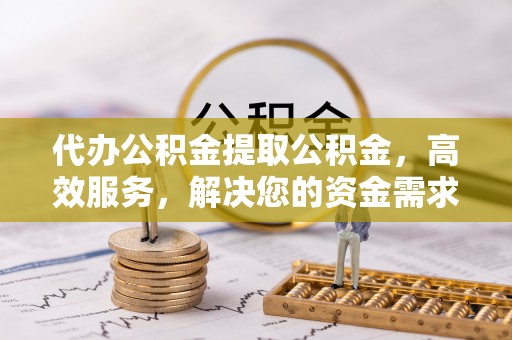 镇安代办公积金提取公积金，高效服务，解决您的资金需求