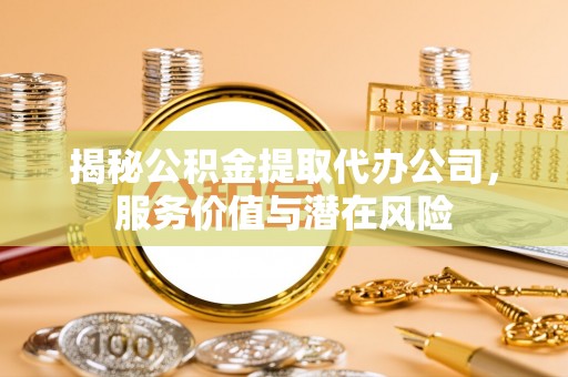 镇安揭秘公积金提取代办公司，服务价值与潜在风险
