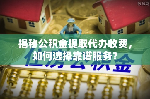 镇安揭秘公积金提取代办收费，如何选择靠谱服务？