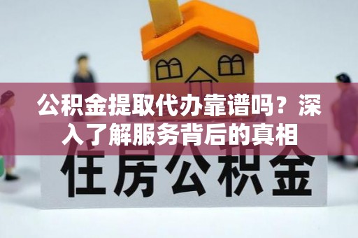 镇安公积金提取代办靠谱吗？深入了解服务背后的真相