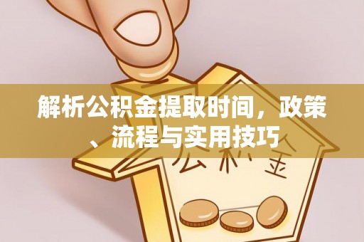 镇安解析公积金提取时间，政策、流程与实用技巧