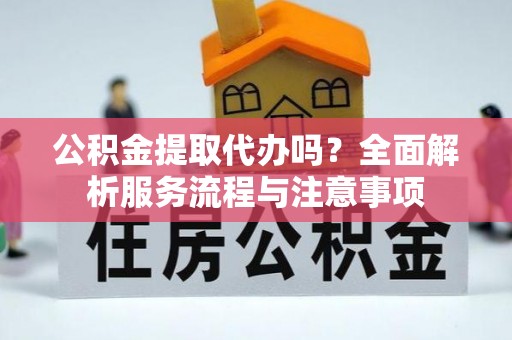 镇安公积金提取代办吗？全面解析服务流程与注意事项
