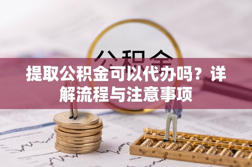 镇安提取公积金可以代办吗？详解流程与注意事项