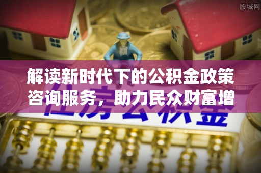 镇安解读新时代下的公积金政策咨询服务，助力民众财富增值与安居梦想
