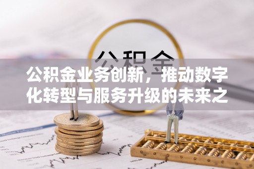 镇安公积金业务创新，推动数字化转型与服务升级的未来之路