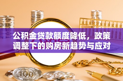 镇安公积金贷款额度降低，政策调整下的购房新趋势与应对策略