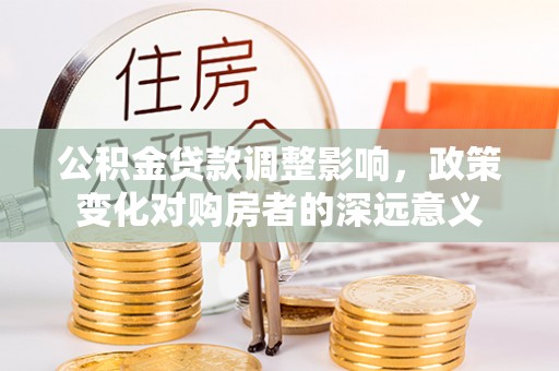 镇安公积金贷款调整影响，政策变化对购房者的深远意义