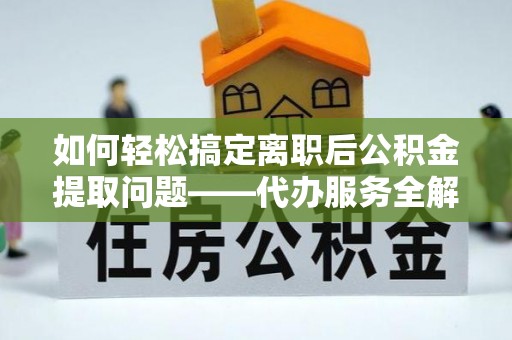 镇安如何轻松搞定离职后公积金提取问题——代办服务全解析