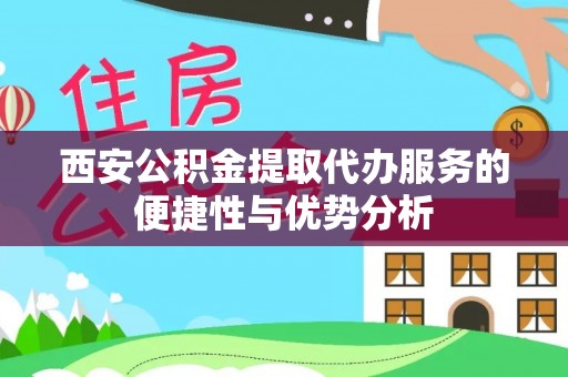 镇安西安公积金提取代办服务的便捷性与优势分析