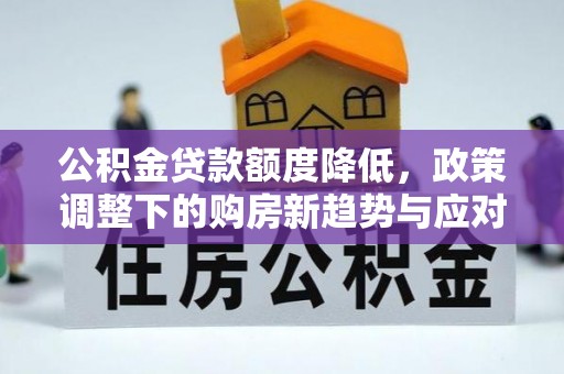 镇安公积金贷款额度降低，政策调整下的购房新趋势与应对策略