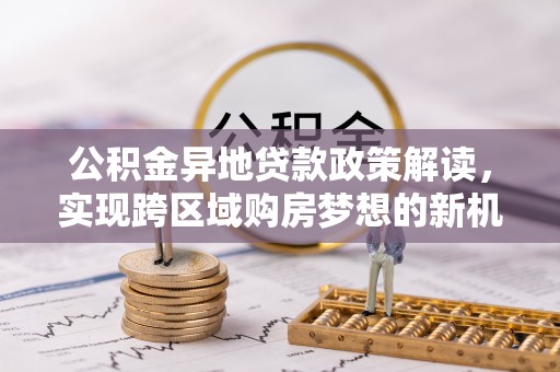 镇安公积金异地贷款政策解读，实现跨区域购房梦想的新机遇