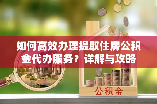 镇安如何高效办理提取住房公积金代办服务？详解与攻略