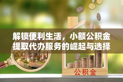 镇安解锁便利生活，小额公积金提取代办服务的崛起与选择