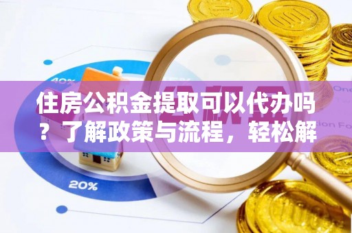 镇安住房公积金提取可以代办吗？了解政策与流程，轻松解决疑惑