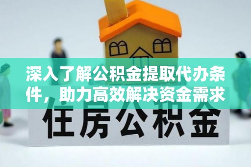 镇安深入了解公积金提取代办条件，助力高效解决资金需求
